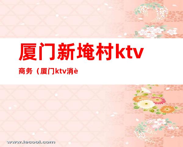 厦门新埯村ktv商务(厦门ktv消费)