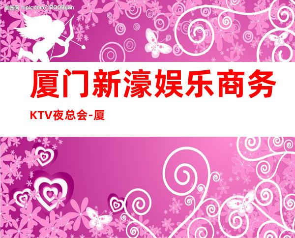 厦门新濠娱乐商务KTV夜总会-厦门商务ktv预定电话 – 厦门翔安商务KTV