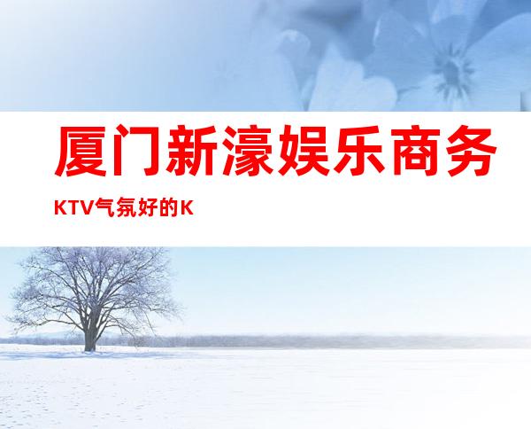 厦门新濠娱乐商务KTV气氛好的KTV-厦门性价比高的ktv – 厦门同安商务KTV