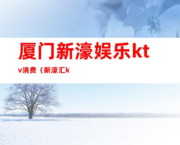 厦门新濠娱乐ktv消费(新濠汇ktv电话)