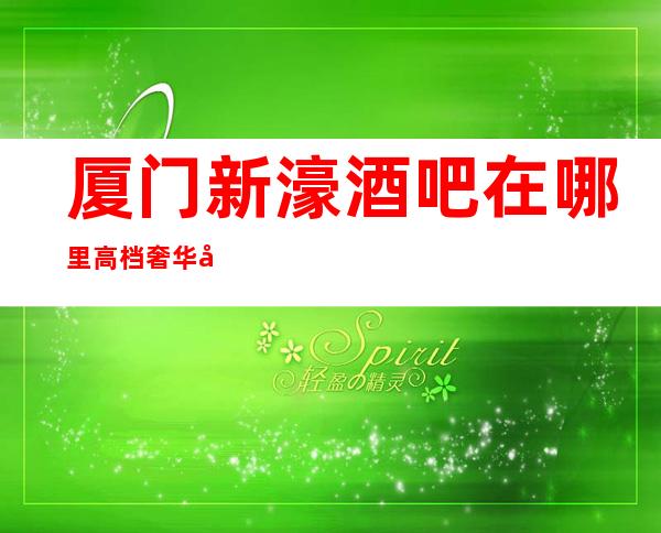 厦门新濠酒吧在哪里高档奢华场所