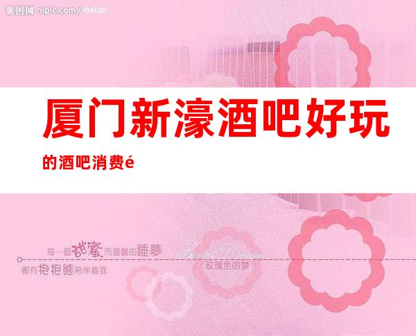 厦门新濠酒吧好玩的酒吧消费预定攻略