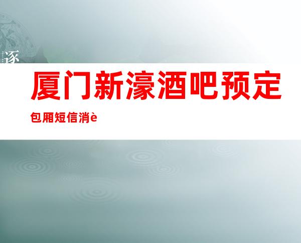 厦门新濠酒吧预定包厢短信消费预订攻略