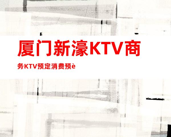 厦门新濠KTV商务KTV预定消费预订攻略