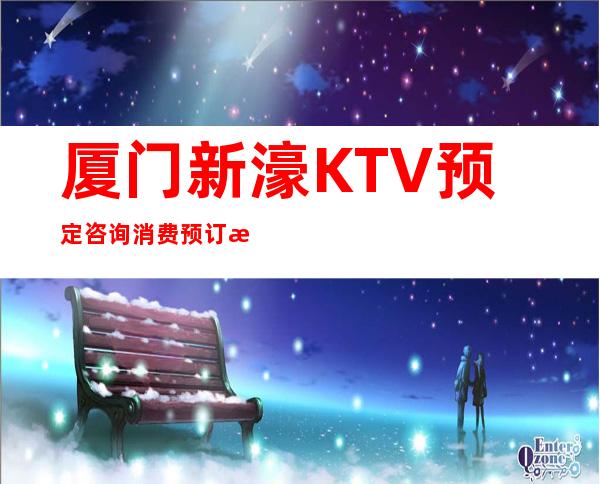 厦门新濠KTV预定咨询消费预订攻略
