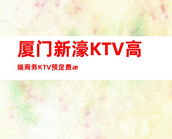 厦门新濠KTV高端商务KTV预定费情了解消费情况