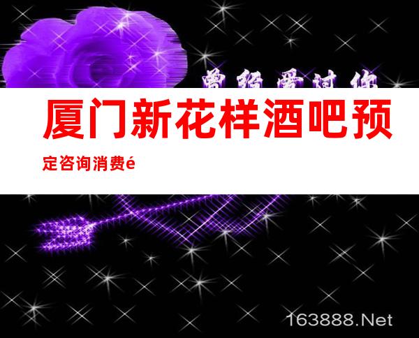 厦门新花样酒吧预定咨询消费预定攻略