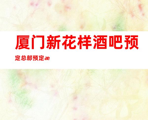 厦门新花样酒吧预定总部预定打折