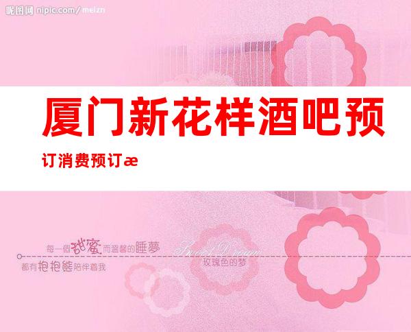 厦门新花样酒吧预订消费预订攻略