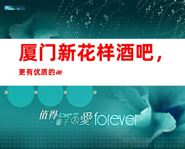 厦门新花样酒吧,更有优质的服务和很好的酒水等你来探索