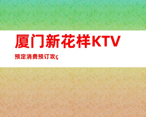 厦门新花样KTV预定消费预订攻略