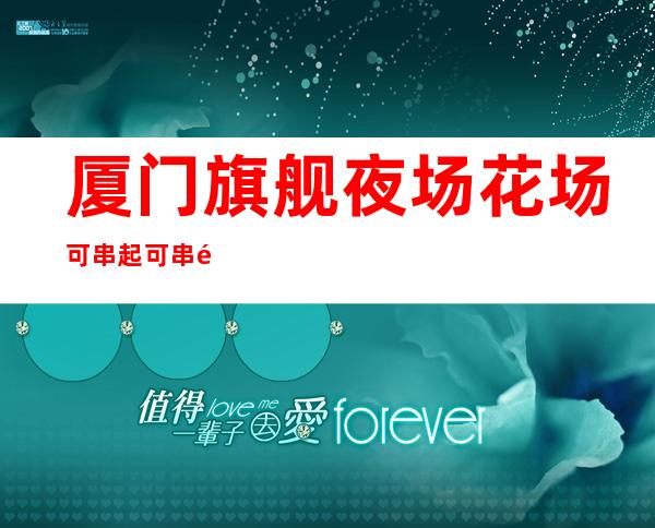 厦门旗舰夜场花场可串 起可串 锁起