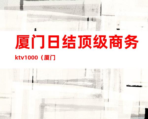 厦门日结顶级商务ktv1000(厦门现金KTV日结)