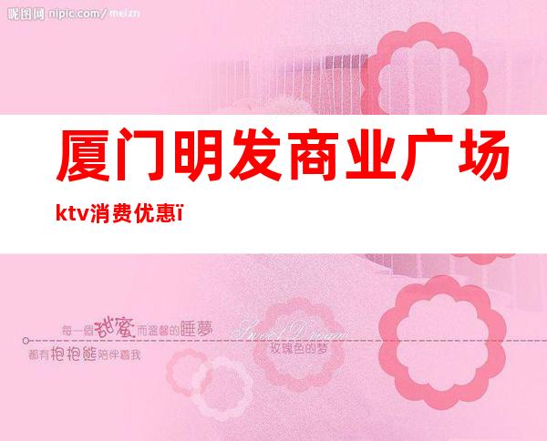 厦门明发商业广场ktv消费优惠(厦门明发广场酒吧消费贵吗?)