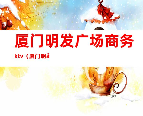 厦门明发广场商务ktv(厦门明发商业广场图片)