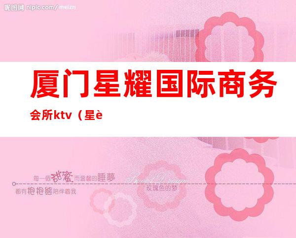 厦门星耀国际商务会所ktv(星耀国际娱乐会所)