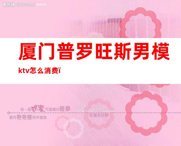 厦门普罗旺斯男模ktv怎么消费(广州普罗旺斯ktv)