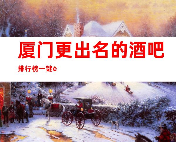 厦门更出名的酒吧排行榜 一键锁定榜单值得体验