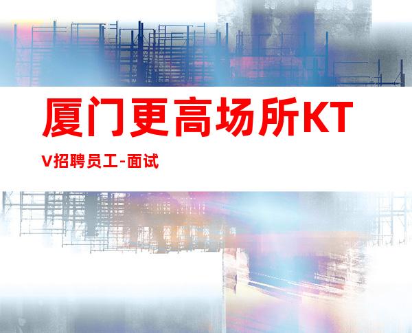 厦门更高场所KTV招聘员工-面试当天上班-KTV招聘员工