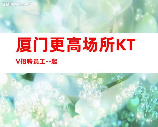 厦门更高场所KTV招聘员工--起