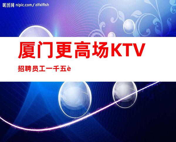 厦门更高场KTV招聘员工一千五起工作轻松无压力