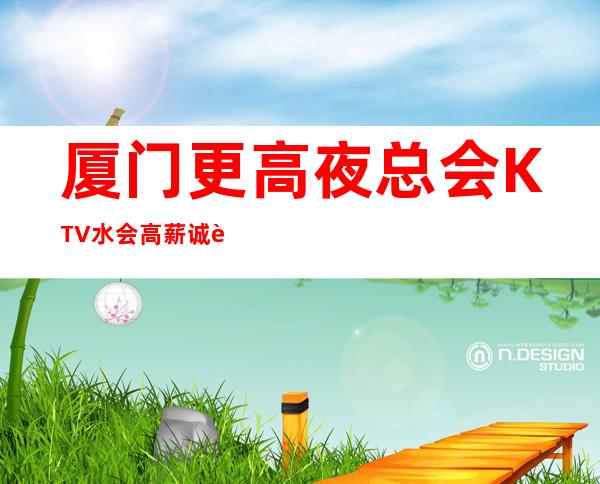 厦门更高夜总会KTV/水会 高薪诚聘 努力赚钱,做个精致的女人