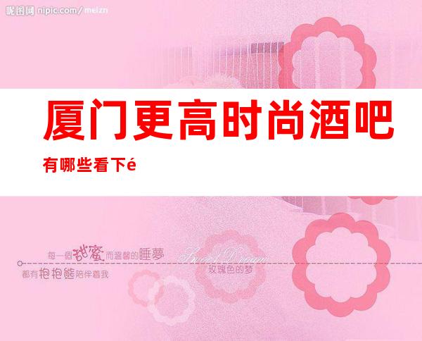 厦门更高时尚酒吧有哪些 看下面小编为你介绍