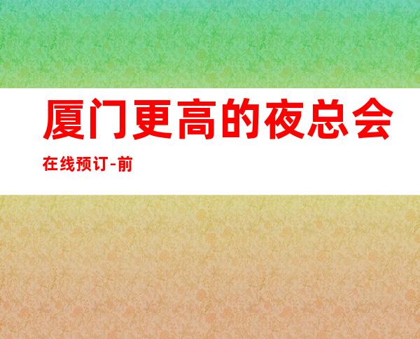 厦门更高的夜总会在线预订-前三大夜总会排行
