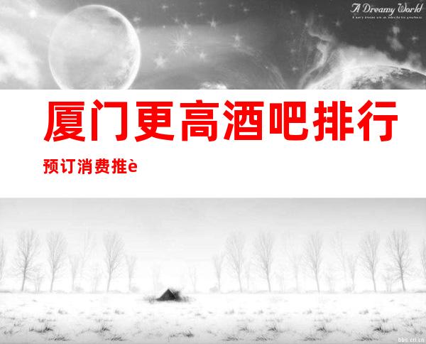 厦门更高酒吧排行预订消费推荐-厦门酒吧预订包间-力推荐
