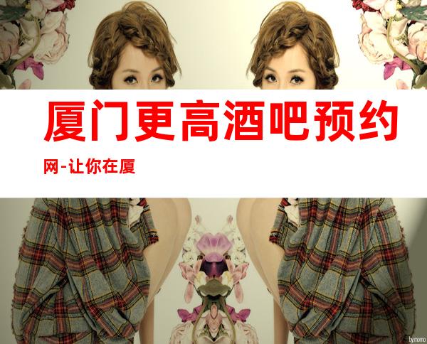 厦门更高酒吧预约网-让你在厦门的夜晚不孤单