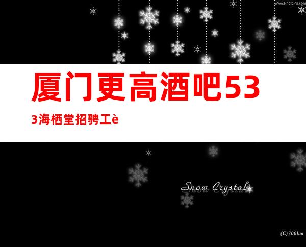 厦门更高酒吧533海栖堂招骋 工资 生意超好