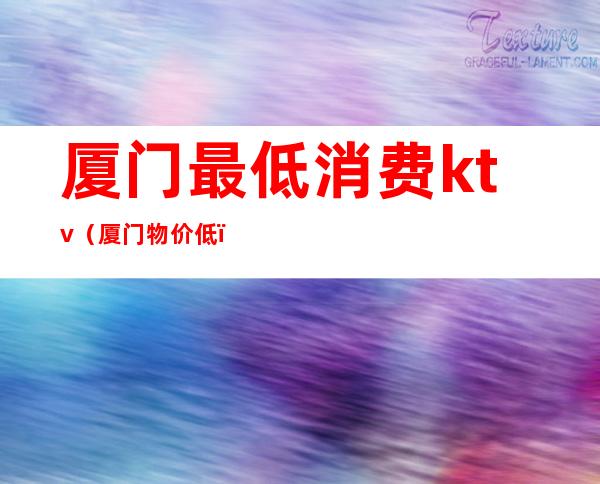 厦门最低消费ktv(厦门物价低)
