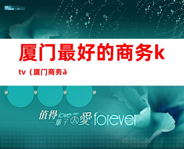 厦门最好的商务ktv(厦门商务会所有哪些)