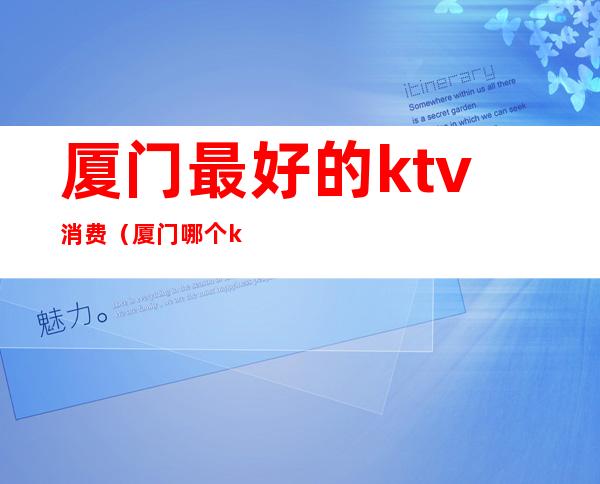 厦门最好的ktv消费(厦门哪个ktv性价比高)