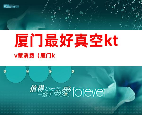 厦门最好真空ktv荤消费(厦门ktv多少钱)