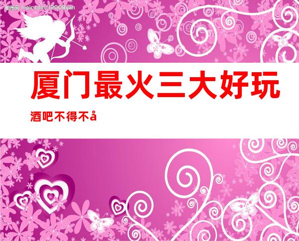 厦门最 火三大好玩酒吧不得不去，你觉得哪家好