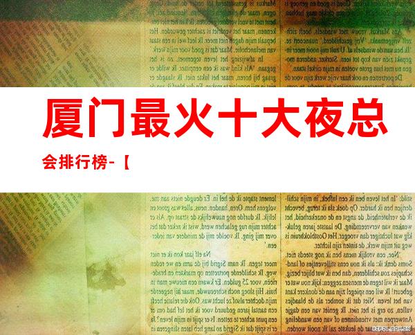 厦门最 火十大夜总会排行榜-【厦门哪家KTV好玩】