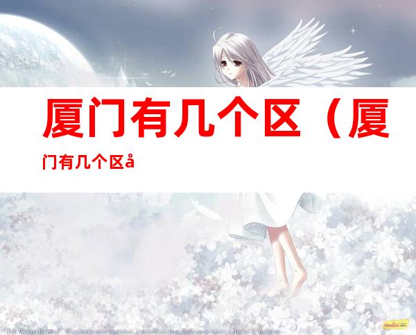 厦门有几个区(厦门有几个区 分别叫什么)