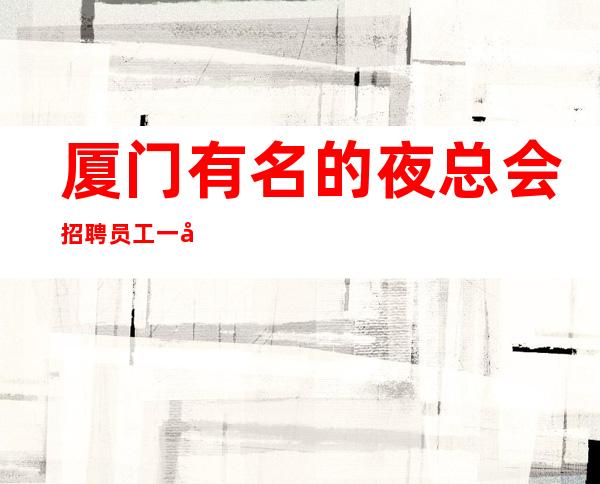 厦门有名的夜总会招聘员工一千五起-赚好帮手