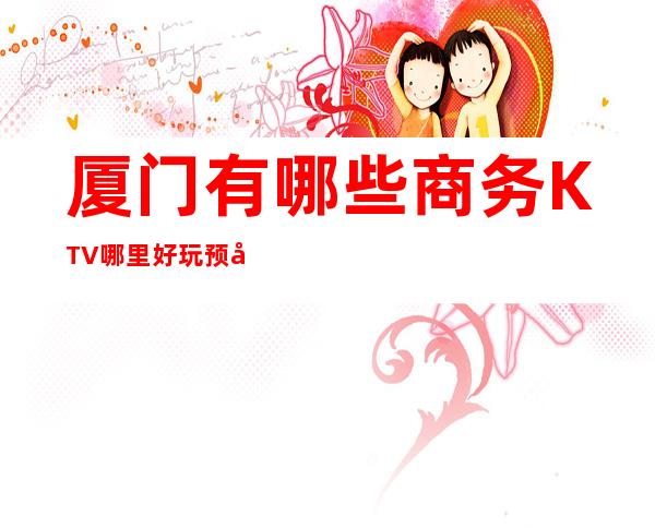 厦门有哪些商务KTV哪里好玩预定包厢优惠大
