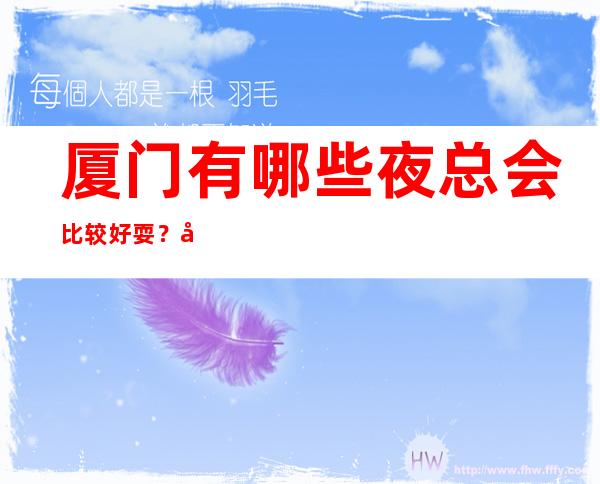 厦门有哪些夜总会比较好耍？厦门十大夜总会排行榜