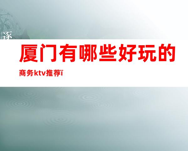 厦门有哪些好玩的商务ktv推荐（厦门好玩的KTV）