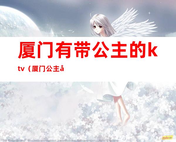 厦门有带公主的ktv(厦门公主小费多少)