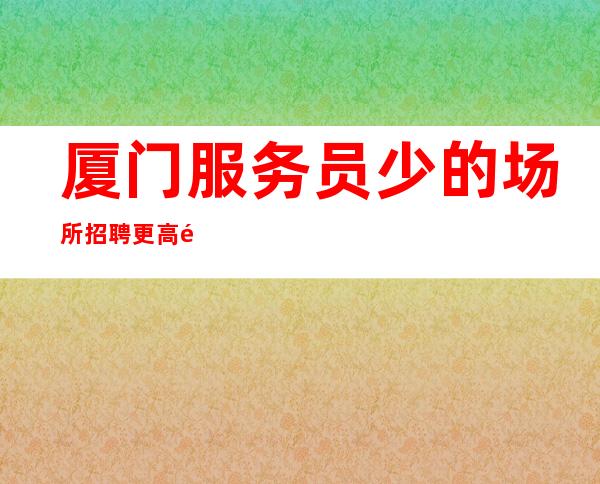厦门服务员少的场所招聘更高静吧公司天天缺人