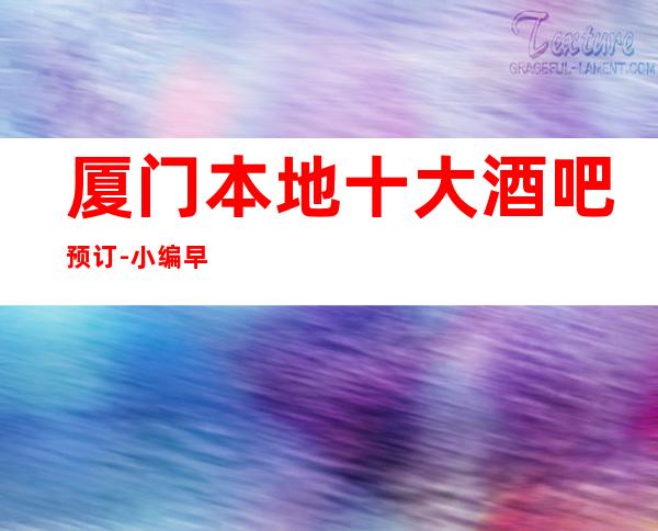 厦门本地十大酒吧预订-小编早就为大家排好了厦门酒吧较佳榜单了！