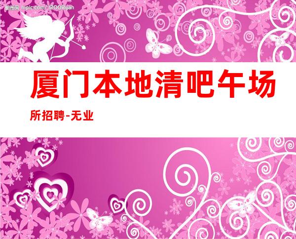 厦门本地清吧午场所招聘-无业绩要求