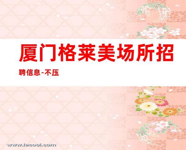 厦门格莱美场所招聘信息-不压钱不扣钱