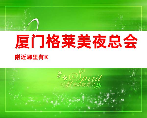 厦门格莱美夜总会附近哪里有KTV费情况一览让你更清楚的了解