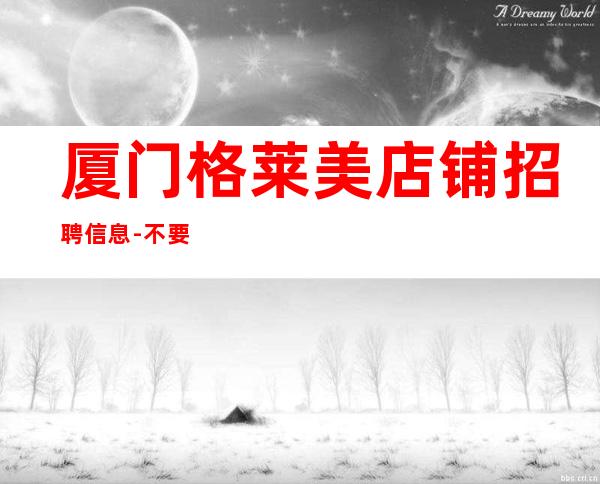 厦门格莱美店铺招聘信息-不要再错失机会