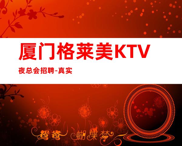 厦门格莱美KTV夜总会招聘-真实包住宿
